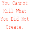 you cannot kill what you did not create
