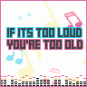 If it's too loud your too old