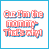 Cuz I'm the Mommy!