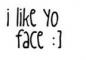i like yo face.