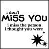 I don't miss you, I miss the person I thought you were..