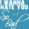 i wanna hate you so bad