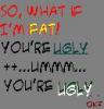I'm fat but you're ugly:)